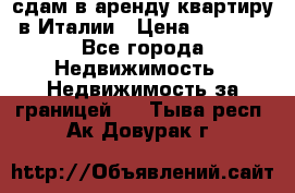сдам в аренду квартиру в Италии › Цена ­ 1 000 - Все города Недвижимость » Недвижимость за границей   . Тыва респ.,Ак-Довурак г.